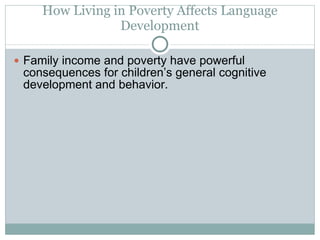 How Living in Poverty Affects Language Development Family income and poverty have powerful consequences for children’s general cognitive development and behavior. 