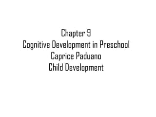 Chapter 9 Cognitive Development in Preschool Caprice Paduano Child Development 