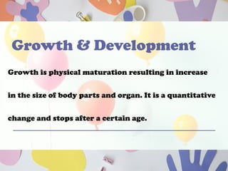 Growth & Development
Growth is physical maturation resulting in increase
in the size of body parts and organ. It is a quantitative
change and stops after a certain age.
 