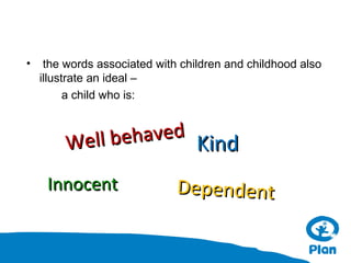 •

the words associated with children and childhood also
illustrate an ideal –
a child who is:

ehaved Kind
Well b
Innocent

Dependent

 