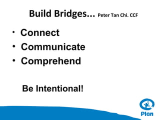 Build Bridges... Peter Tan Chi. CCF
Connect
• Communicate
• Comprehend
•

Be Intentional!

 