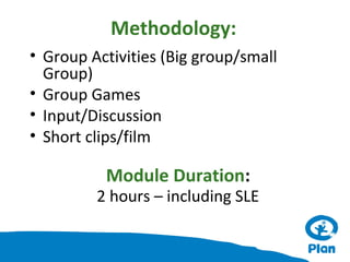 Methodology:
• Group Activities (Big group/small
Group)
• Group Games
• Input/Discussion
• Short clips/film

Module Duration:

2 hours – including SLE

 