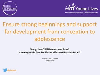 June 27th 2018, London
Andy Dawes
Ensure strong beginnings and support
for development from conception to
adolescence
Young Lives Child Development Panel:
Can we provide food for life and effective education for all?
@yloxford
 