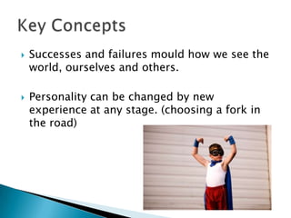    Successes and failures mould how we see the
    world, ourselves and others.

   Personality can be changed by new
    experience at any stage. (choosing a fork in
    the road)
 