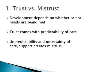    Development depends on whether or not
    needs are being met.

   Trust comes with predictability of care.

   Unpredictability and uncertainty of
    care/support creates mistrust.
 