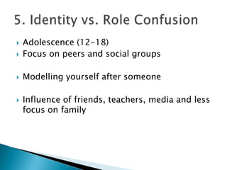    Adolescence (12-18)
   Focus on peers and social groups

   Modelling yourself after someone

   Influence of friends, teachers, media and less
    focus on family
 