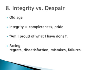    Old age

   Integrity = completeness, pride

   “Am I proud of what I have done?”.

   Facing
    regrets, dissatisfaction, mistakes, failures.
 