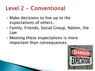    Make decisions to live up to the
    expectations of others.
   Family, Friends, Social Group, Nation, the
    Law
   Meeting these expectations is more
    important than consequences.
 