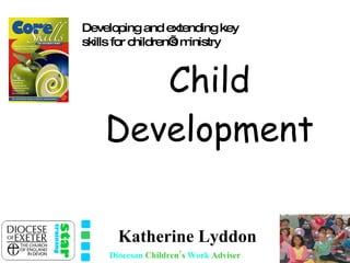 Child Development Katherine Lyddon Diocesan   Children’s   Work   Adviser Developing and extending key skills for children’s ministry 