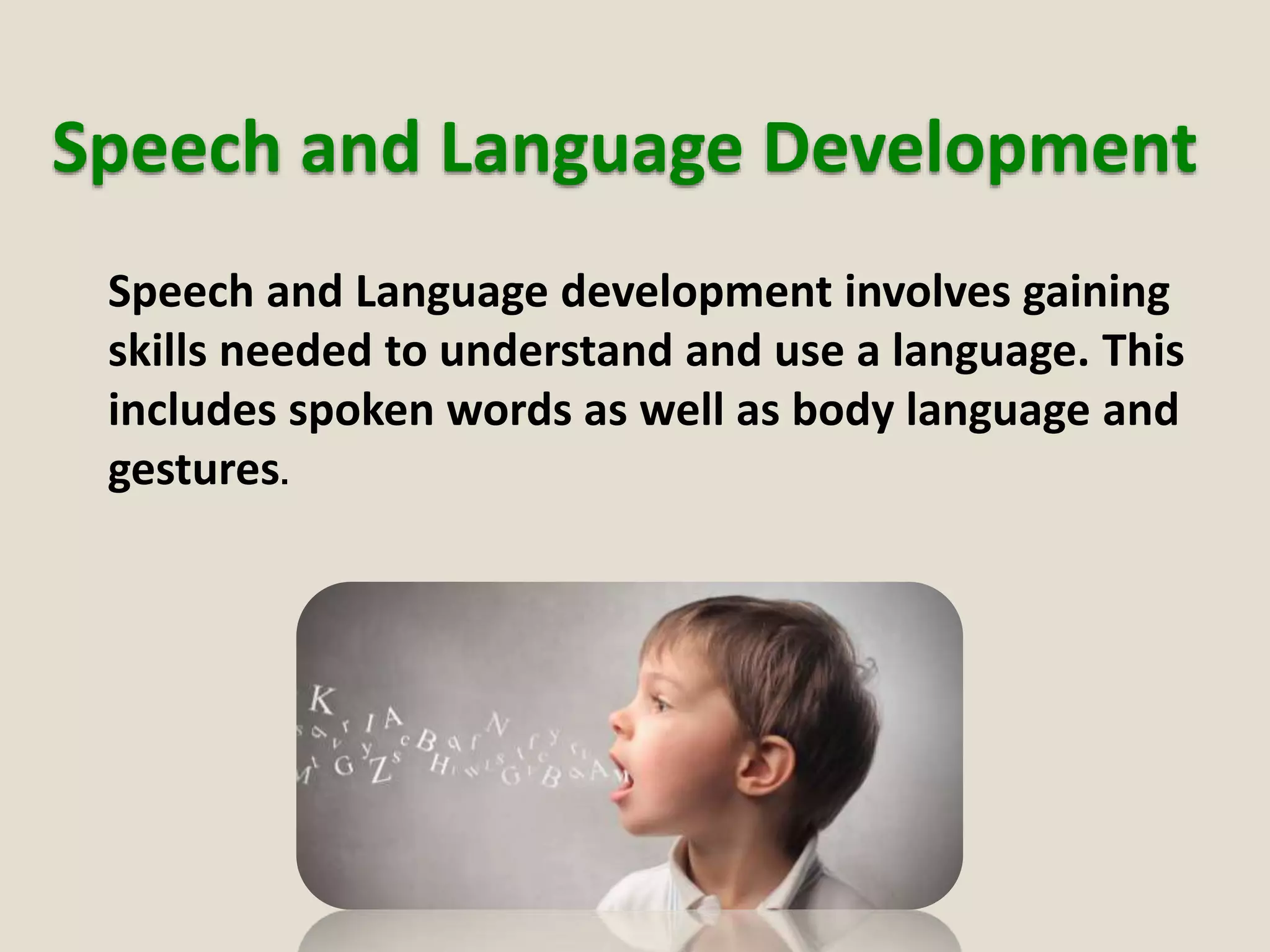 Speech and Language Development
Speech and Language development involves gaining
skills needed to understand and use a language. This
includes spoken words as well as body language and
gestures.
 