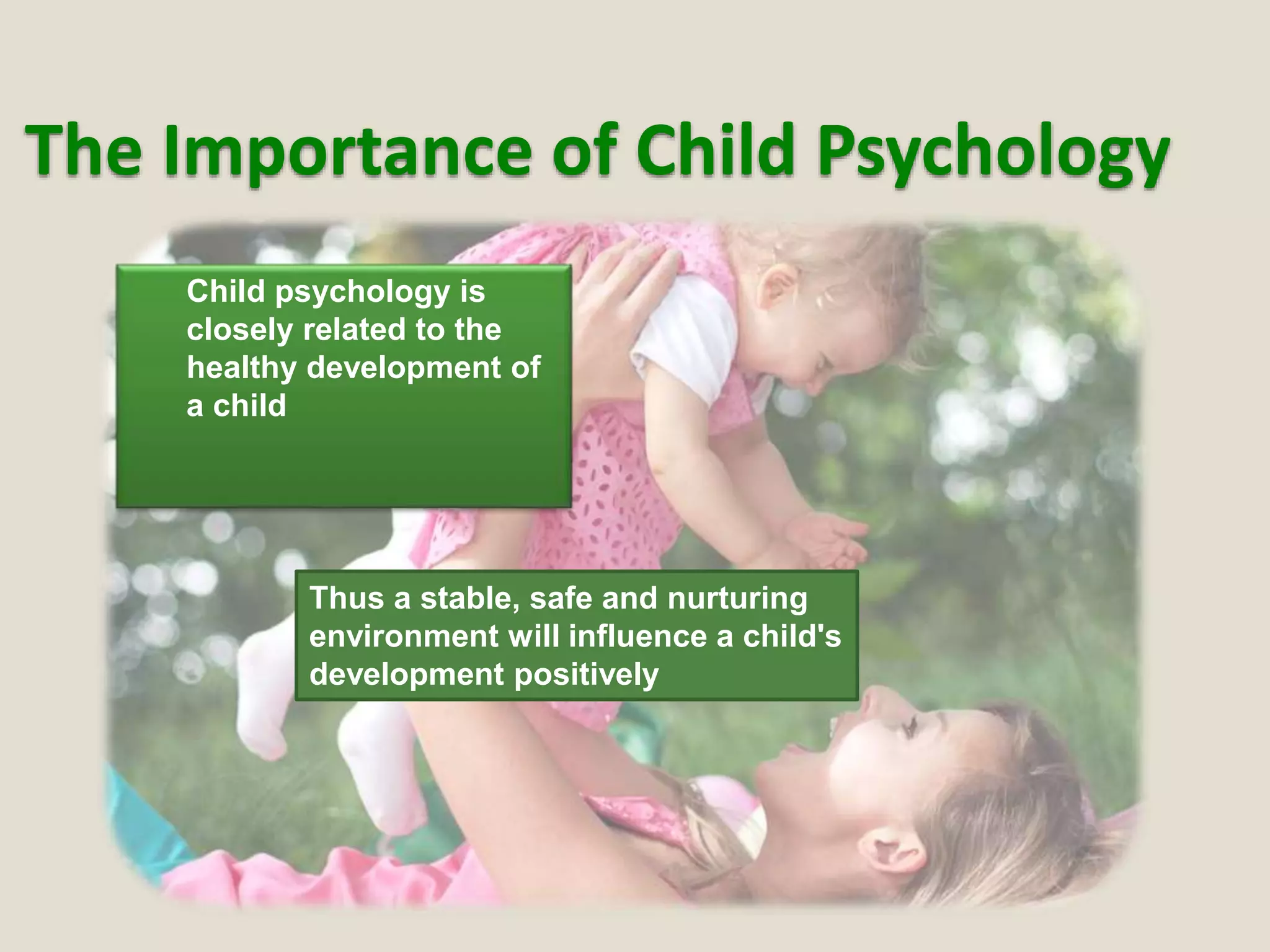 The Importance of Child Psychology

Child psychology is
closely related to the
healthy development of
a child
Thus a stable, safe and nurturing
environment will influence a child's
development positively
 