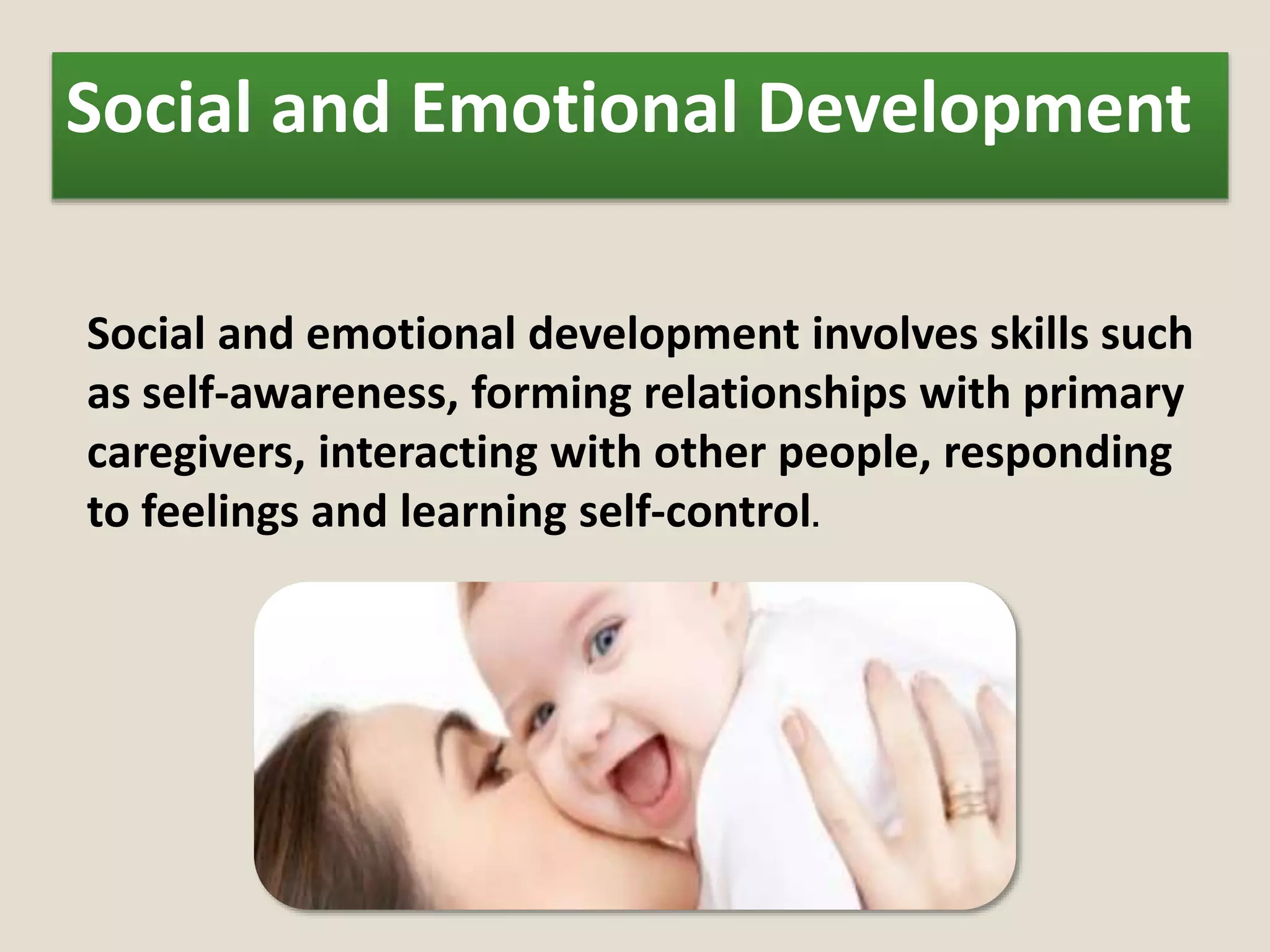Social and Emotional Development
Social and emotional development involves skills such
as self-awareness, forming relationships with primary
caregivers, interacting with other people, responding
to feelings and learning self-control.
 