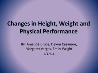 Changes in Height, Weight and
    Physical Performance
    By: Amanda Bruce, Devon Casanare,
       Margaret Vargas, Emily Wright
                 5/17/11
 