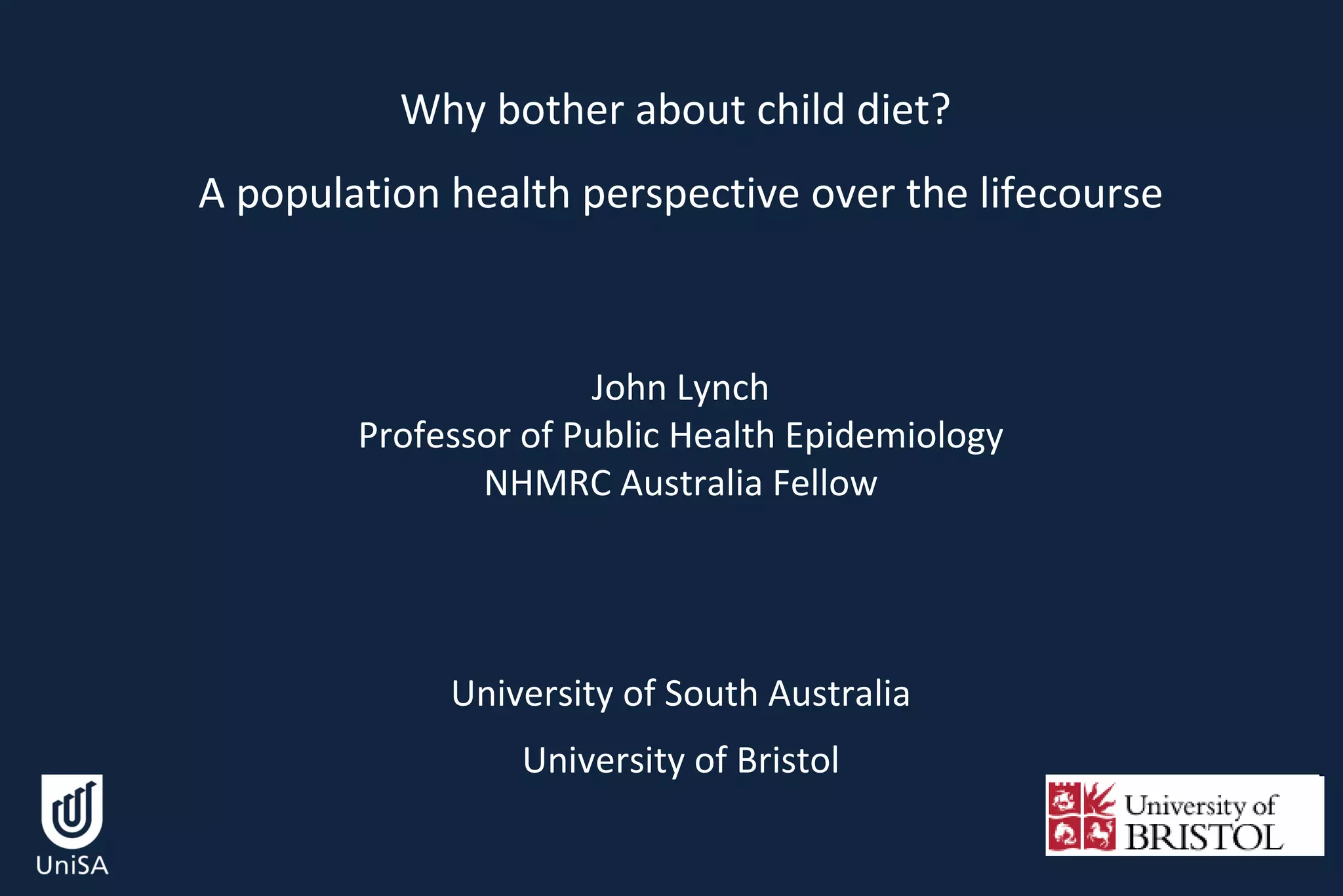 Why bother about child diet?  A population health perspective over the lifecourse John Lynch Professor of Public Health Epidemiology NHMRC Australia Fellow University of South Australia University of Bristol 