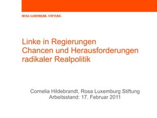 Linke in Regierungen  Chancen und Herausforderungen  radikaler Realpolitik  Cornelia Hildebrandt, Rosa Luxemburg Stiftung Arbeitsstand: 17. Februar 2011 
