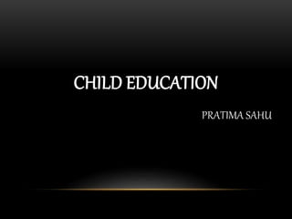 CHILD EDUCATION
PRATIMA SAHU
 