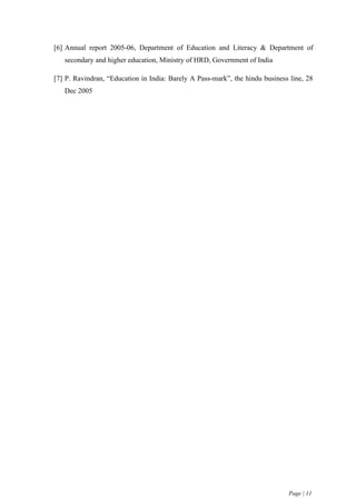 [6] Annual report 2005-06, Department of Education and Literacy & Department of
   secondary and higher education, Ministry of HRD, Government of India

[7] P. Ravindran, “Education in India: Barely A Pass-mark”, the hindu business line, 28
   Dec 2005




                                                                              Page | 11
 