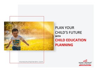 PLAN	
  YOUR	
  
CHILD’S	
  FUTURE	
  
WITH	
  
CHILD	
  EDUCATION	
  
PLANNING	
  
 