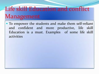 Life skill Education and conflict
Management
 To empower the students and make them self-reliant

and confident and more productive, life skill
Education is a must. Examples of some life skill
activities

 