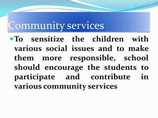 Community services
 To

sensitize the children with
various social issues and to make
them more responsible, school
should encourage the students to
participate and contribute in
various community services

 
