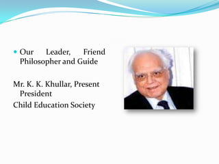  Our

Leader,
Friend
Philosopher and Guide

Mr. K. K. Khullar, Present
President
Child Education Society

 