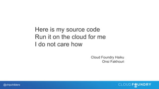 @chipchilders
Here is my source code
Run it on the cloud for me
I do not care how
Cloud Foundry Haiku
Onsi Fakhouri
