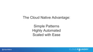 @chipchilders
The Cloud Native Advantage:
Simple Patterns
Highly Automated
Scaled with Ease