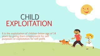 CHILD 
EXPLOITATION 
It is the exploitation of children below age of 14 
years by giving them employment for self 
purposes or exploitation for self profit. 
 