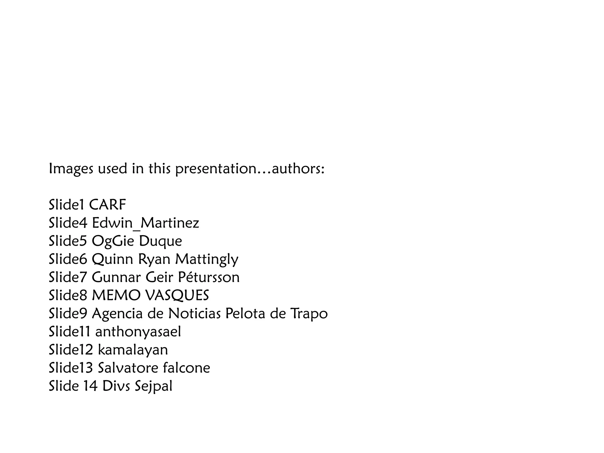 Images used in this presentation…authors:

Slide1 CARF
Slide4 Edwin_Martinez
Slide5 OgGie Duque
Slide6 Quinn Ryan Mattingly
Slide7 Gunnar Geir Pétursson
Slide8 MEMO VASQUES
Slide9 Agencia de Noticias Pelota de Trapo
Slide11 anthonyasael
Slide12 kamalayan
Slide13 Salvatore falcone
Slide 14 Divs Sejpal
 