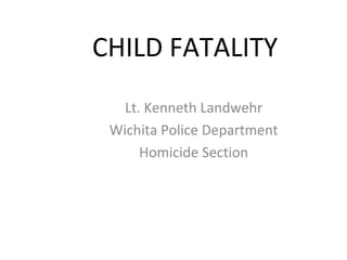 CHILD FATALITY
Lt. Kenneth Landwehr
Wichita Police Department
Homicide Section
 