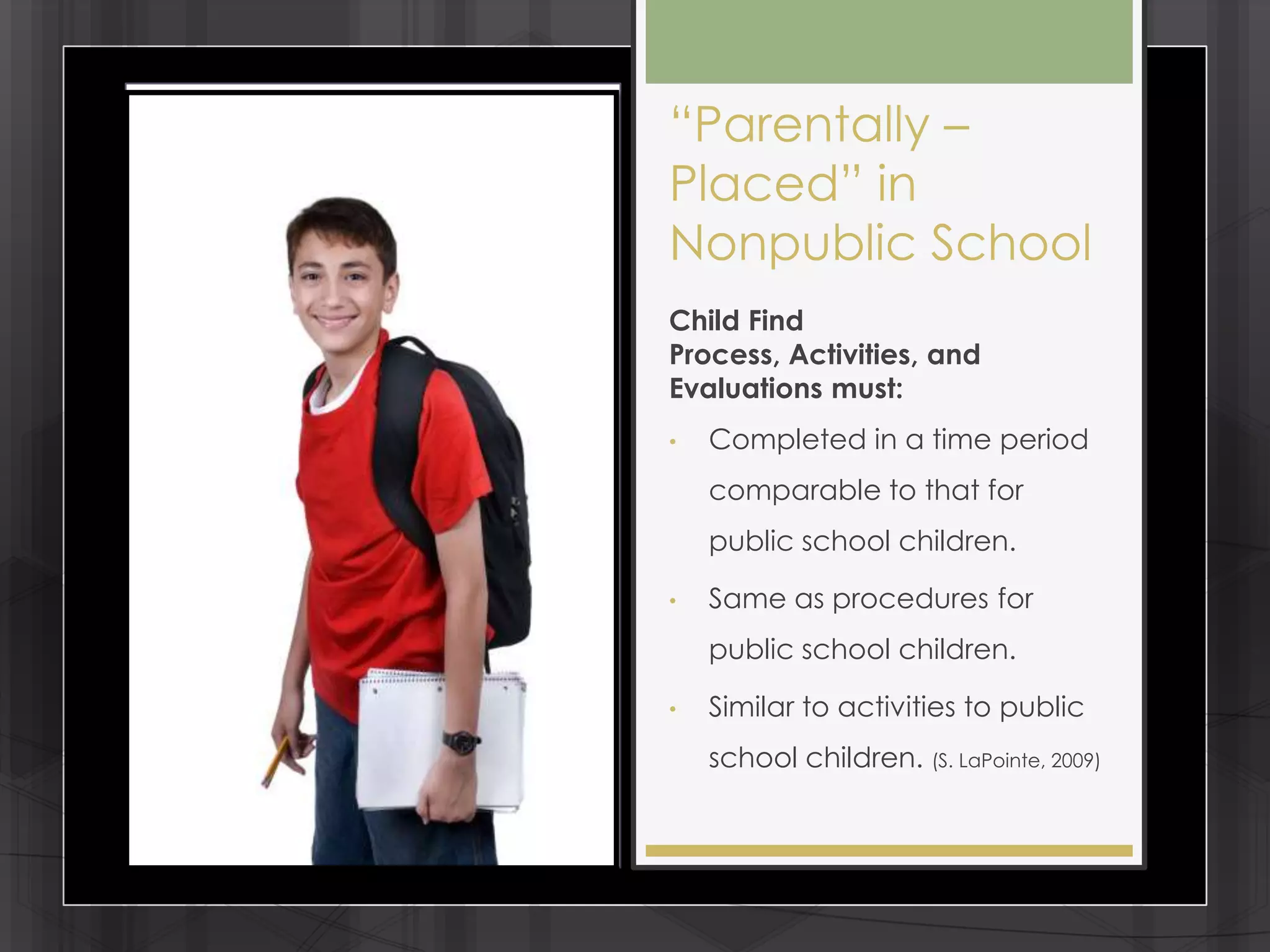 ―Parentally –
Placed‖ in
Nonpublic School
Child Find
Process, Activities, and
Evaluations must:
•   Completed in a time period
    comparable to that for
    public school children.

•   Same as procedures for
    public school children.

•   Similar to activities to public
    school children. (S. LaPointe, 2009)
 