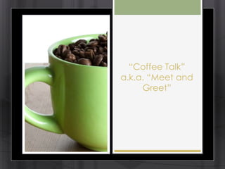 ―Coffee Talk‖
a.k.a. ―Meet and
     Greet‖
 