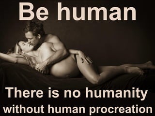 Be human
There is no humanity
without human procreation
 