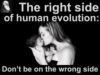 Don’t be on the wrong side
of human evolution:
The right side
 