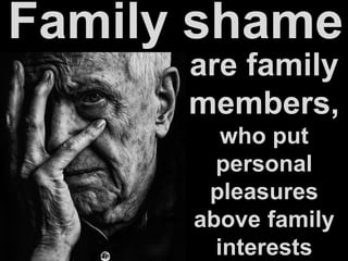 Family shame
are family
members,
who put
personal
pleasures
above family
interests
 