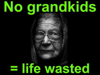= life wasted
No grandkids
 
