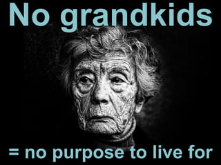 = no purpose to live for
No grandkids
 