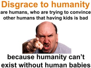 because humanity can’t
exist without human babies
Disgrace to humanity
are humans, who are trying to convince
other humans that having kids is bad
 