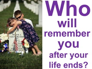 Who
will
after your
life ends?
you
remember
 