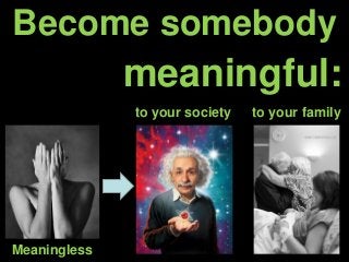 Become somebody
meaningful:
to your society to your family
Meaningless
 