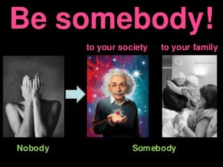 Be somebody!
to your society to your family
Nobody Somebody
 