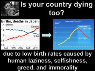 Is your country dying
too?
due to low birth rates caused by
human laziness, selfishness,
greed, and immorality
 