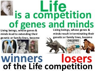 Living beings, whose genes &
minds lead to extending their
genetic or family lines, become
of the Life competition
Lifeis a competition
of genes and mindsLiving beings, whose genes &
minds result in terminating their
genetic or family lines, become
loserswinners
 