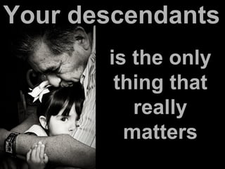 Your descendants
are the only
thing that
really
matters
 