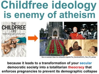 Childfree ideology
is an enemy of atheism
because it leads to a transformation of your secular
democratic society into a totalitarian theocracy that
enforces pregnancies to prevent its demographic
collapse
See an example https://en.wikipedia.org/wiki/The_Handmaid%27s_Tale_(TV_series)
Population
decline
 