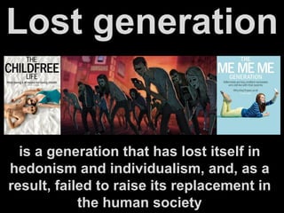 Lost generation
is a generation that has lost itself in
hedonism and individualism, and, as a
result, failed to raise its replacement in
the human society
 