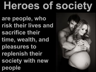 Heroes of society
are people, who
risk their lives and
sacrifice their
time, wealth, and
pleasures to
replenish their
society with new
people
 