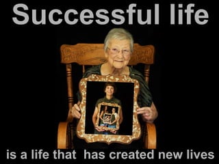 Successful life
is a life that has created new lives or, in
case of humans, new family members
 