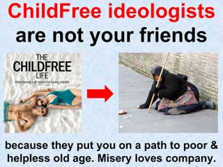 ChildFree ideologists
because they put you on a path to poor &
helpless old age. Misery loves company.
are not your friends
 