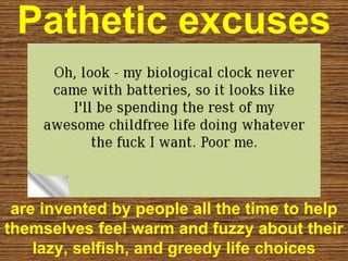 Pathetic excuses
are invented by people all the time to help
themselves feel warm and fuzzy about their
lazy, selfish, and greedy life choices
 